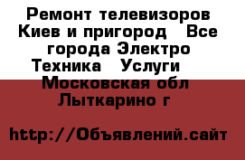 Ремонт телевизоров Киев и пригород - Все города Электро-Техника » Услуги   . Московская обл.,Лыткарино г.